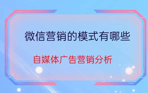 微信营销的模式有哪些 自媒体广告营销分析，微信营销要如何做？